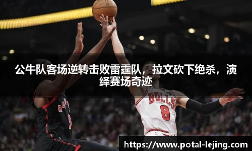 公牛队客场逆转击败雷霆队，拉文砍下绝杀，演绎赛场奇迹