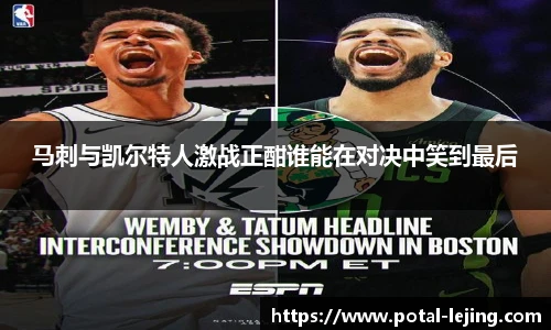 马刺与凯尔特人激战正酣谁能在对决中笑到最后