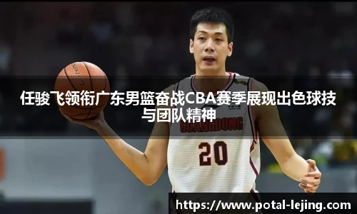 任骏飞领衔广东男篮奋战CBA赛季展现出色球技与团队精神