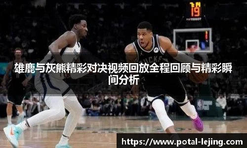 雄鹿与灰熊精彩对决视频回放全程回顾与精彩瞬间分析