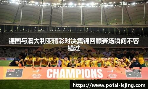 德国与澳大利亚精彩对决集锦回顾赛场瞬间不容错过