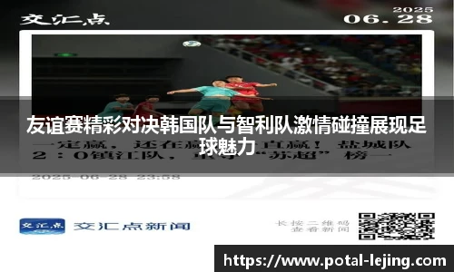 友谊赛精彩对决韩国队与智利队激情碰撞展现足球魅力