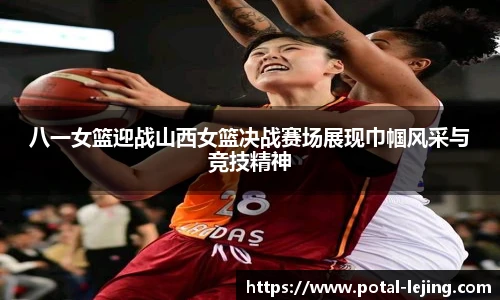 八一女篮迎战山西女篮决战赛场展现巾帼风采与竞技精神