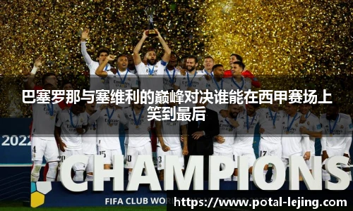 巴塞罗那与塞维利的巅峰对决谁能在西甲赛场上笑到最后