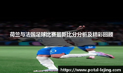 荷兰与法国足球比赛最新比分分析及精彩回顾