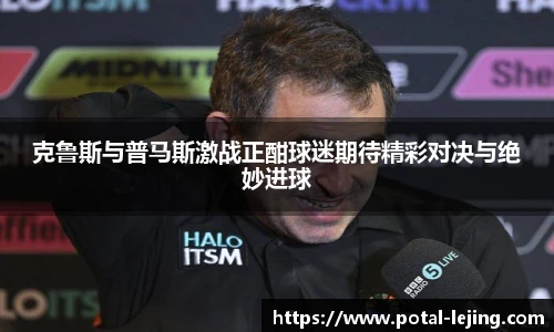 克鲁斯与普马斯激战正酣球迷期待精彩对决与绝妙进球
