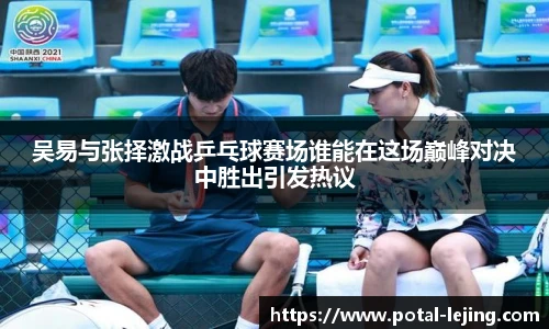 吴易与张择激战乒乓球赛场谁能在这场巅峰对决中胜出引发热议