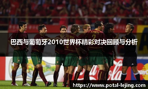 巴西与葡萄牙2010世界杯精彩对决回顾与分析